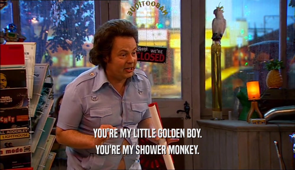 YOU'RE MY LITTLE GOLDEN BOY.
 YOU'RE MY SHOWER MONKEY.
 