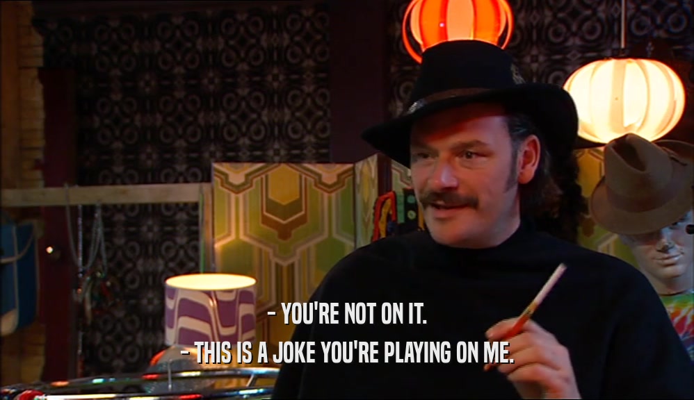 - YOU'RE NOT ON IT. - THIS IS A JOKE YOU'RE PLAYING ON ME. 