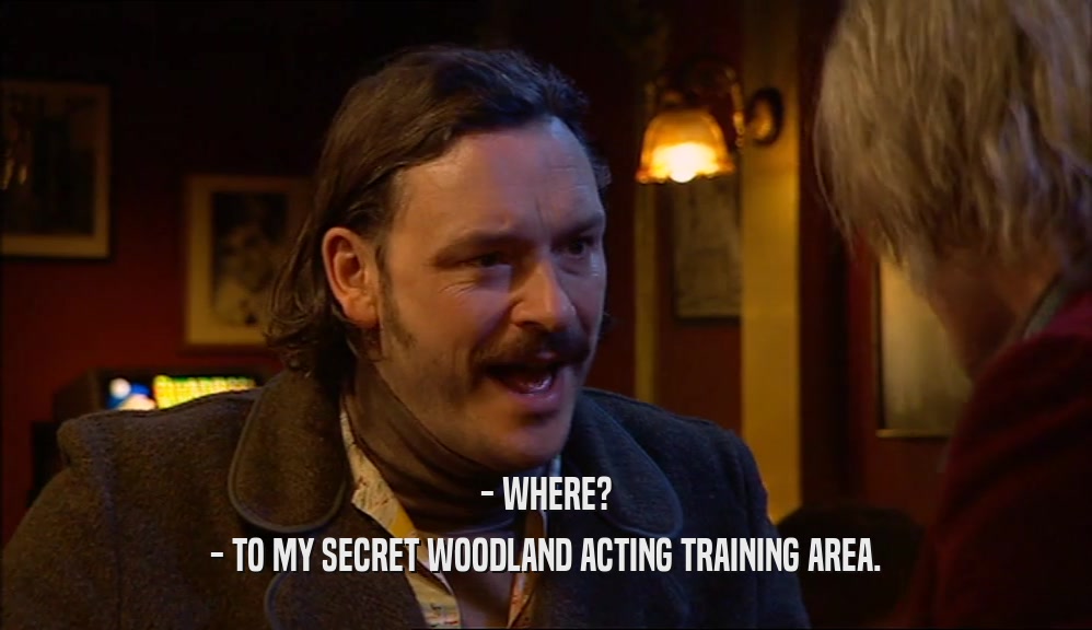 - WHERE? - TO MY SECRET WOODLAND ACTING TRAINING AREA. 