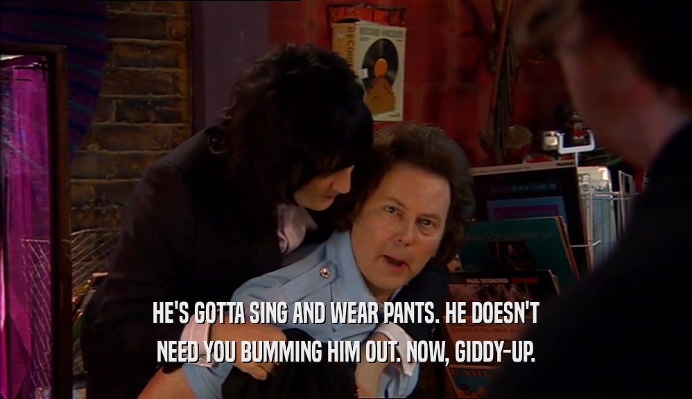 HE'S GOTTA SING AND WEAR PANTS. HE DOESN'T NEED YOU BUMMING HIM OUT. NOW, GIDDY-UP. 