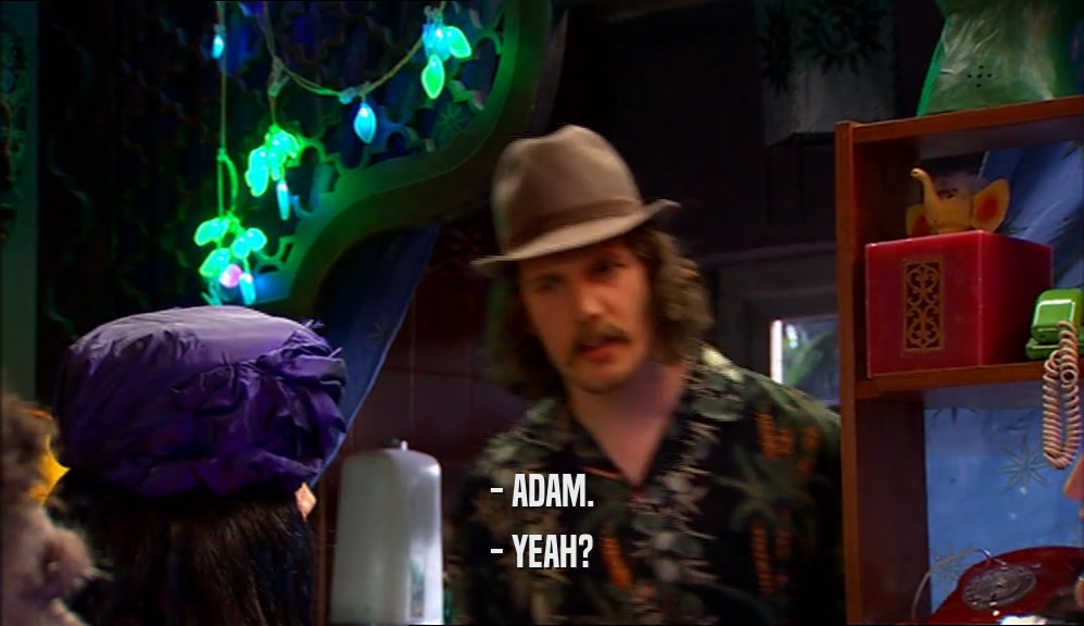 - ADAM. - YEAH? 