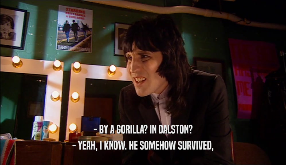 - BY A GORILLA? IN DALSTON?
 - YEAH, I KNOW. HE SOMEHOW SURVIVED,
 
