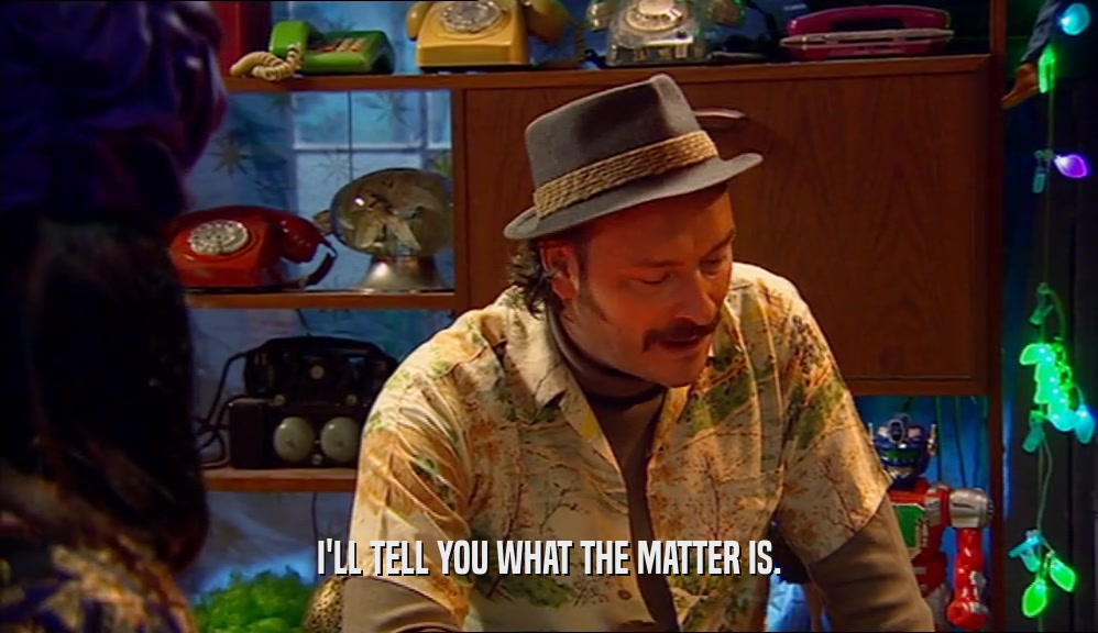 I'LL TELL YOU WHAT THE MATTER IS.  