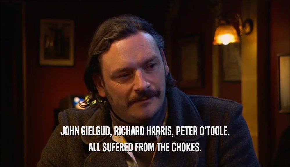 JOHN GIELGUD, RICHARD HARRIS, PETER O'TOOLE. ALL SUFERED FROM THE CHOKES. 