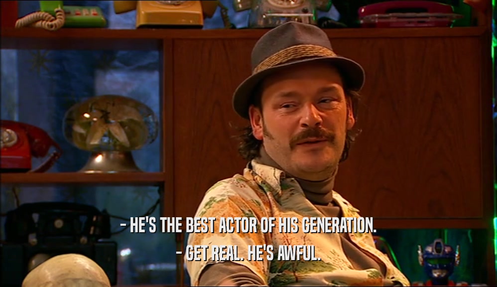 - HE'S THE BEST ACTOR OF HIS GENERATION.
 - GET REAL. HE'S AWFUL.
 