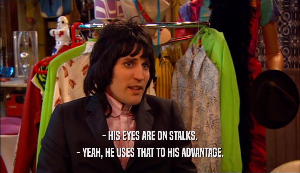 - HIS EYES ARE ON STALKS.
 - YEAH, HE USES THAT TO HIS ADVANTAGE.
 