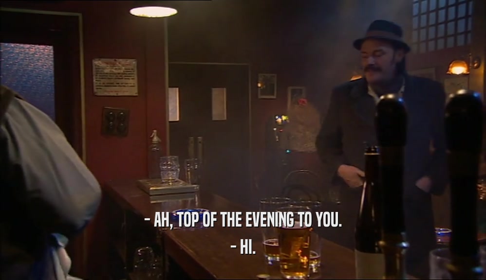 - AH, TOP OF THE EVENING TO YOU. - HI. 