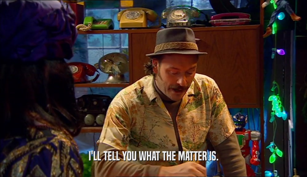 I'LL TELL YOU WHAT THE MATTER IS.  