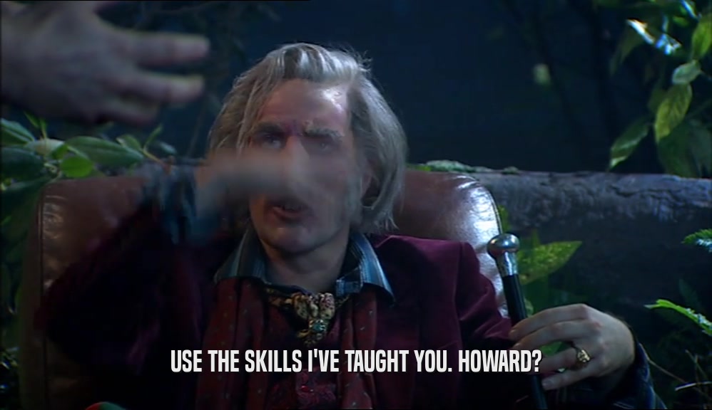 USE THE SKILLS I'VE TAUGHT YOU. HOWARD?  