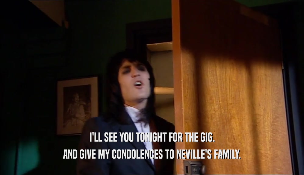 I'LL SEE YOU TONIGHT FOR THE GIG. AND GIVE MY CONDOLENCES TO NEVILLE'S FAMILY. 