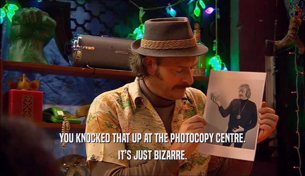 YOU KNOCKED THAT UP AT THE PHOTOCOPY CENTRE. IT'S JUST BIZARRE. 