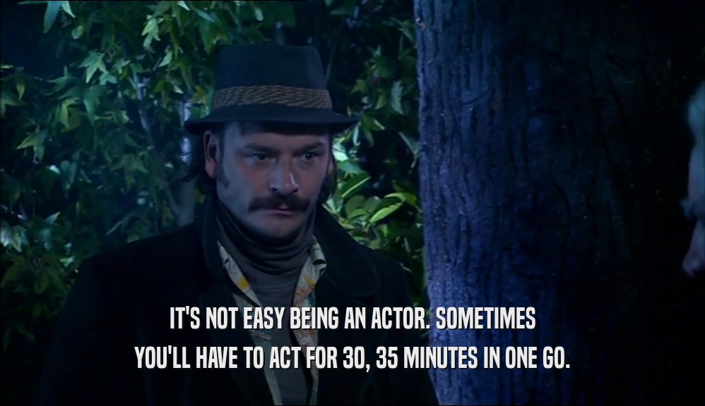 IT'S NOT EASY BEING AN ACTOR. SOMETIMES YOU'LL HAVE TO ACT FOR 30, 35 MINUTES IN ONE GO. 