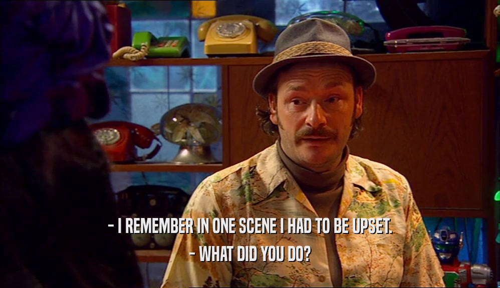 - I REMEMBER IN ONE SCENE I HAD TO BE UPSET. - WHAT DID YOU DO? 