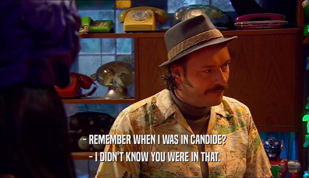 - REMEMBER WHEN I WAS IN CANDIDE? - I DIDN'T KNOW YOU WERE IN THAT. 