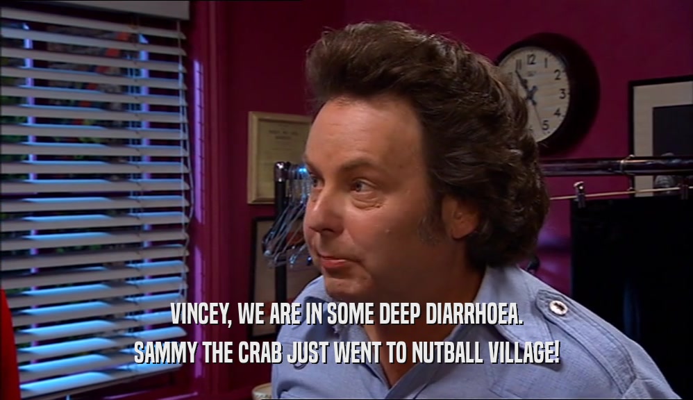 VINCEY, WE ARE IN SOME DEEP DIARRHOEA. SAMMY THE CRAB JUST WENT TO NUTBALL VILLAGE! 