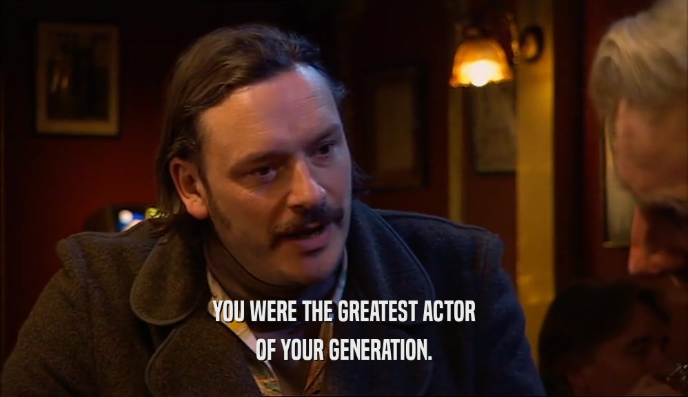 YOU WERE THE GREATEST ACTOR OF YOUR GENERATION. 