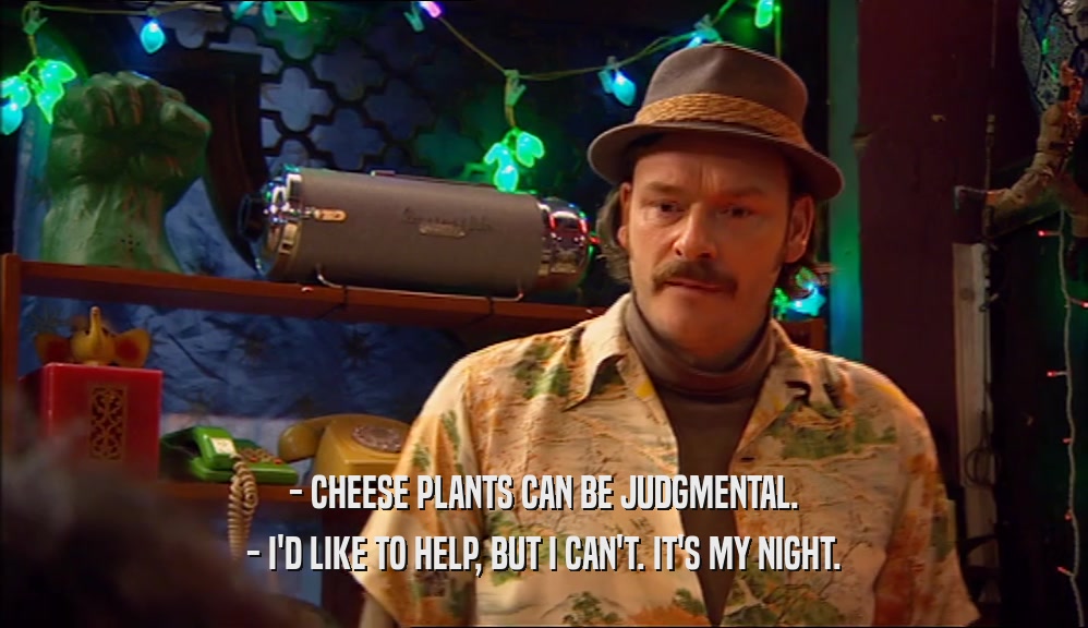- CHEESE PLANTS CAN BE JUDGMENTAL. - I'D LIKE TO HELP, BUT I CAN'T. IT'S MY NIGHT. 