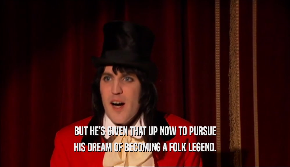 BUT HE'S GIVEN THAT UP NOW TO PURSUE HIS DREAM OF BECOMING A FOLK LEGEND. 