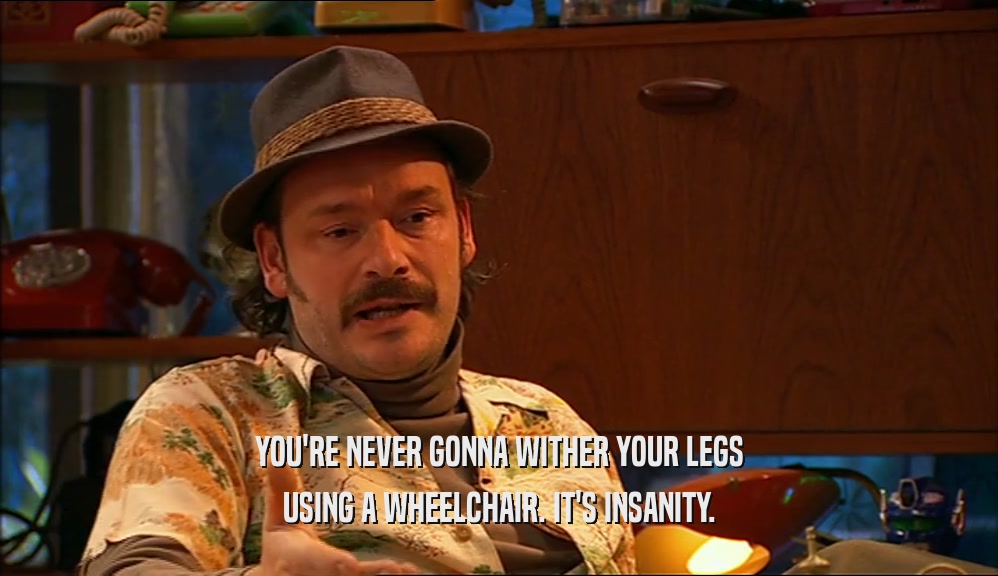 YOU'RE NEVER GONNA WITHER YOUR LEGS
 USING A WHEELCHAIR. IT'S INSANITY.
 