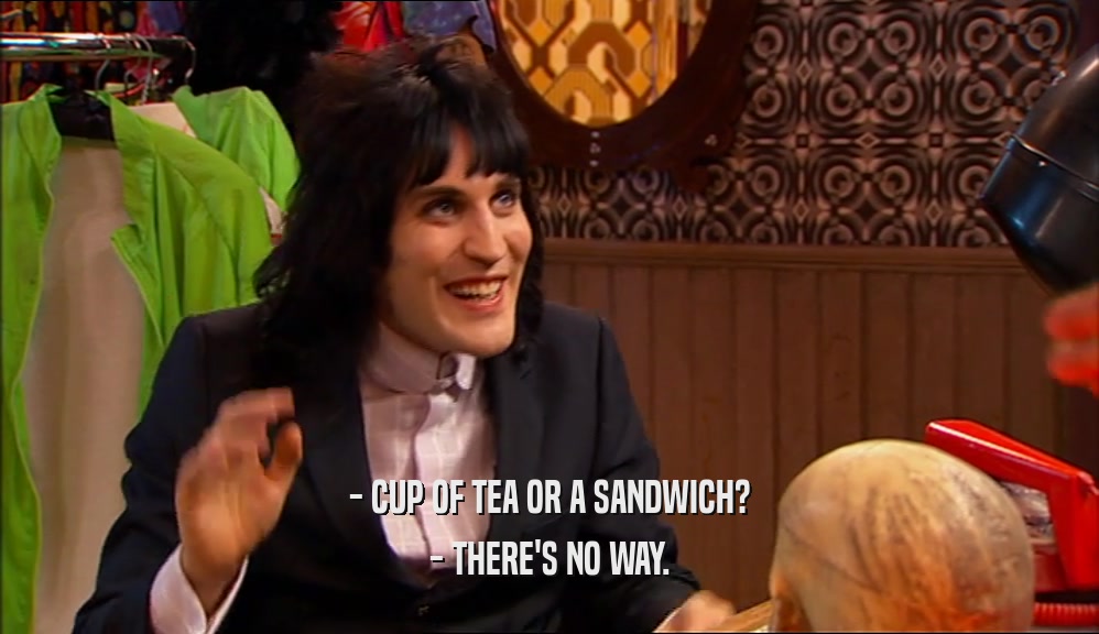 - CUP OF TEA OR A SANDWICH?
 - THERE'S NO WAY.
 