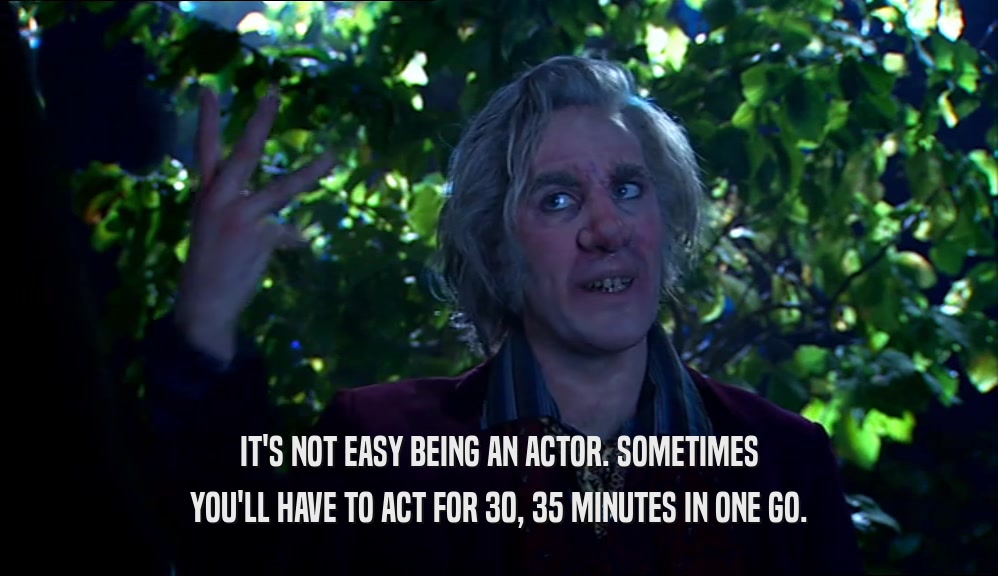 IT'S NOT EASY BEING AN ACTOR. SOMETIMES YOU'LL HAVE TO ACT FOR 30, 35 MINUTES IN ONE GO. 