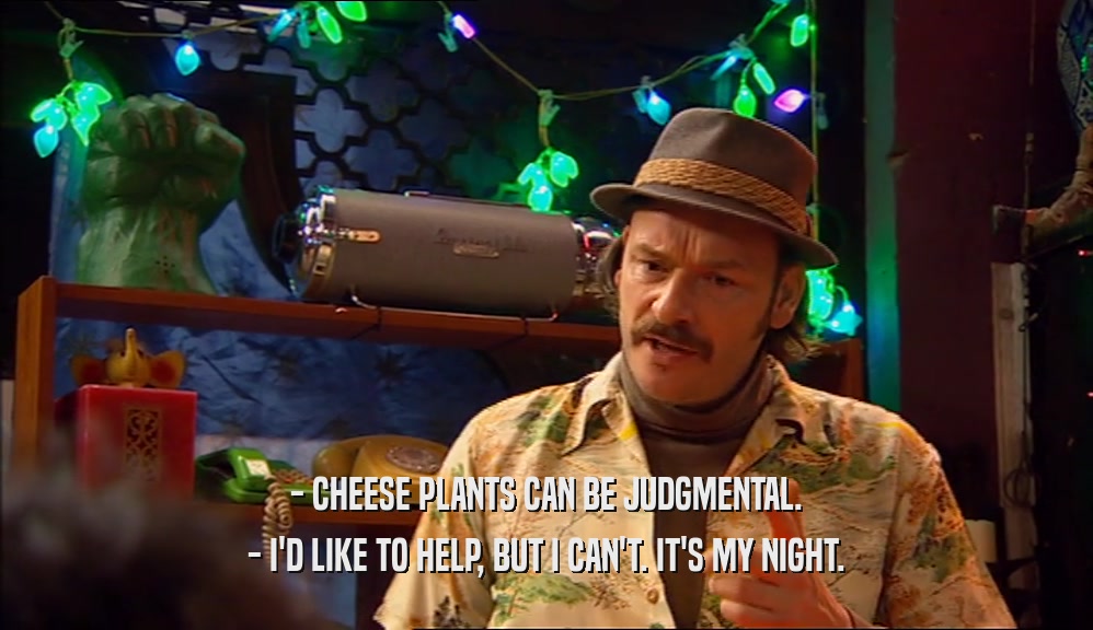 - CHEESE PLANTS CAN BE JUDGMENTAL. - I'D LIKE TO HELP, BUT I CAN'T. IT'S MY NIGHT. 