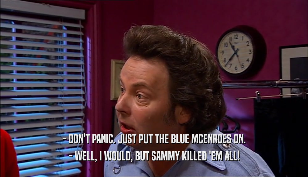 - DON'T PANIC. JUST PUT THE BLUE MCENROES ON. - WELL, I WOULD, BUT SAMMY KILLED 'EM ALL! 