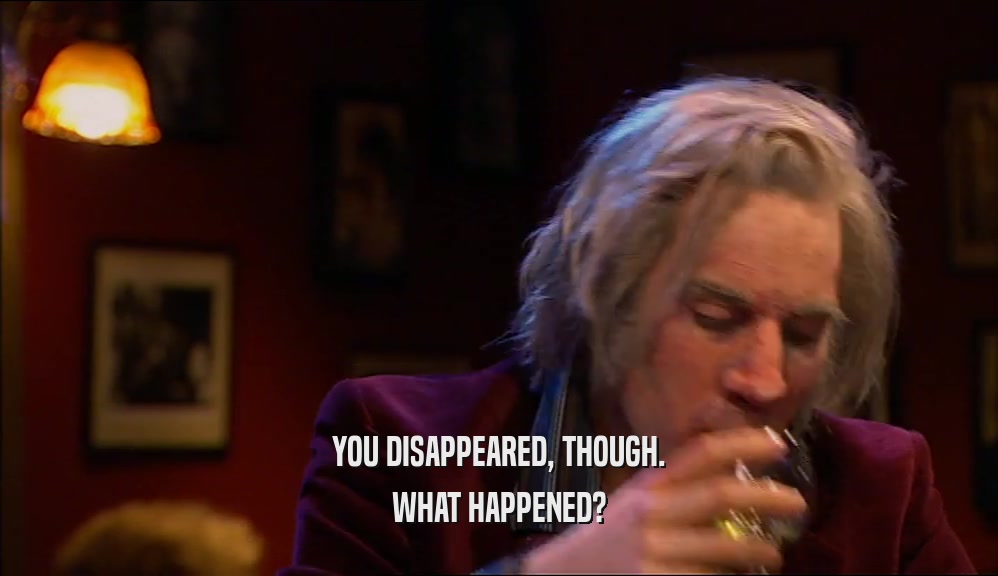 YOU DISAPPEARED, THOUGH. WHAT HAPPENED? 