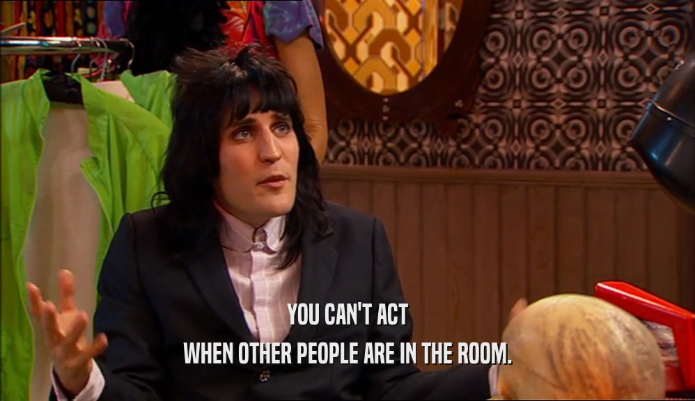 YOU CAN'T ACT WHEN OTHER PEOPLE ARE IN THE ROOM. 
