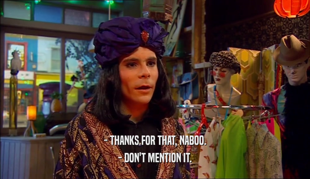 - THANKS FOR THAT, NABOO.
 - DON'T MENTION IT.
 