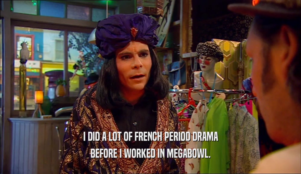 I DID A LOT OF FRENCH PERIOD DRAMA BEFORE I WORKED IN MEGABOWL. 