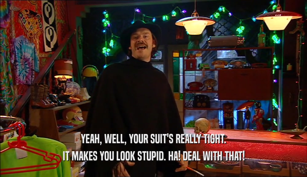 YEAH, WELL, YOUR SUIT'S REALLY TIGHT. IT MAKES YOU LOOK STUPID. HA! DEAL WITH THAT! 