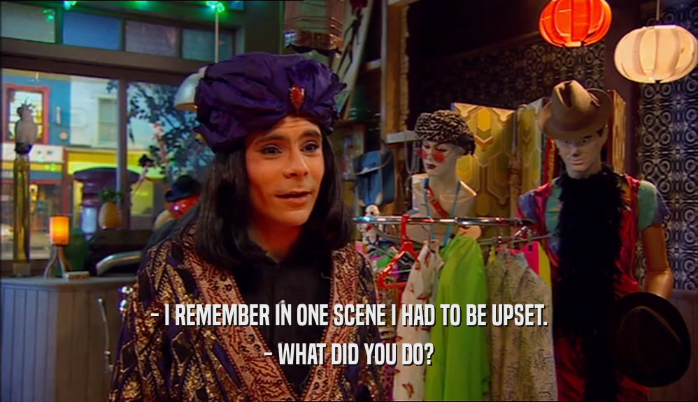- I REMEMBER IN ONE SCENE I HAD TO BE UPSET. - WHAT DID YOU DO? 