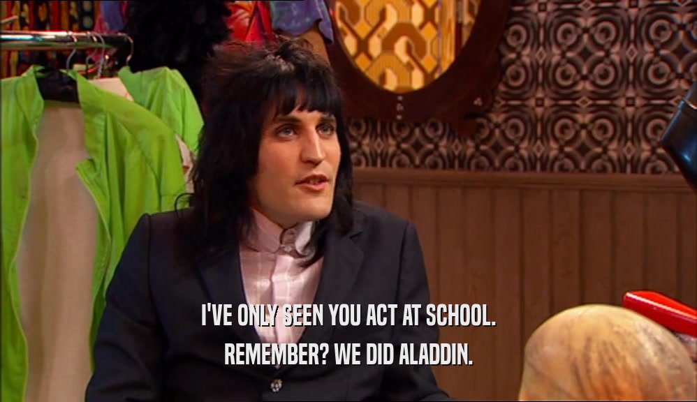 I'VE ONLY SEEN YOU ACT AT SCHOOL. REMEMBER? WE DID ALADDIN. 