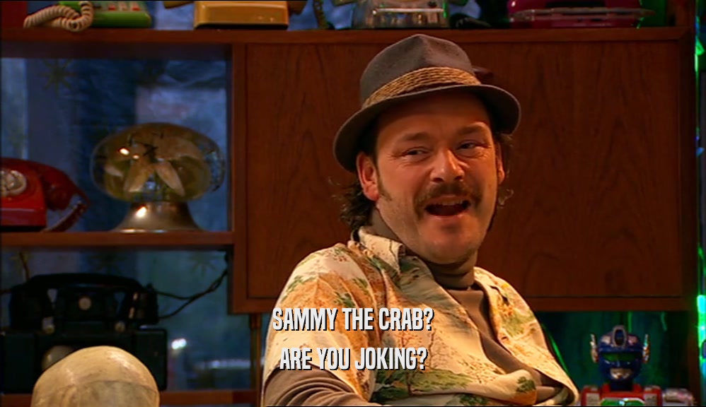 SAMMY THE CRAB?
 ARE YOU JOKING?
 