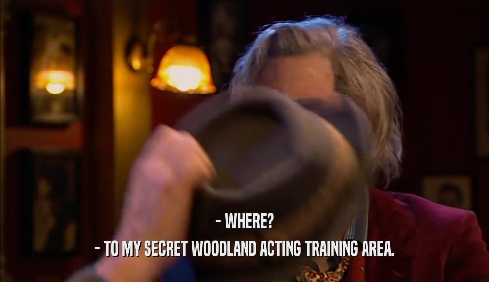 - WHERE? - TO MY SECRET WOODLAND ACTING TRAINING AREA. 