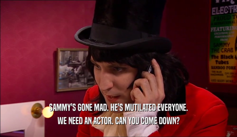 SAMMY'S GONE MAD. HE'S MUTILATED EVERYONE. WE NEED AN ACTOR. CAN YOU COME DOWN? 