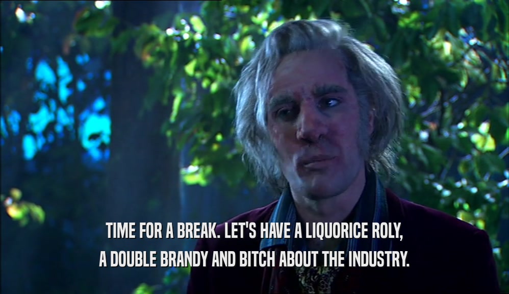 TIME FOR A BREAK. LET'S HAVE A LIQUORICE ROLY, A DOUBLE BRANDY AND BITCH ABOUT THE INDUSTRY. 