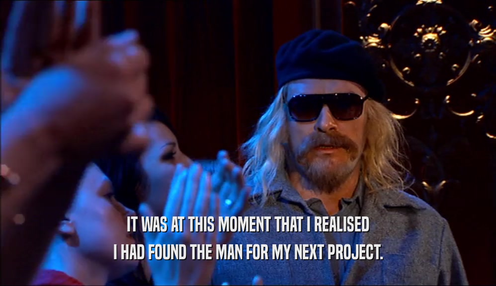 IT WAS AT THIS MOMENT THAT I REALISED I HAD FOUND THE MAN FOR MY NEXT PROJECT. 