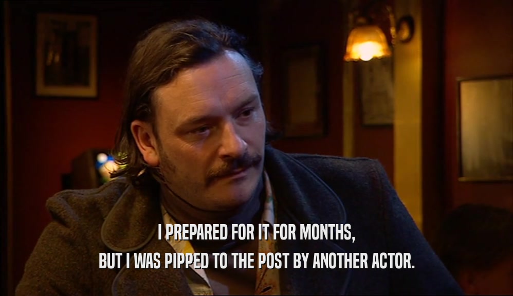 I PREPARED FOR IT FOR MONTHS, BUT I WAS PIPPED TO THE POST BY ANOTHER ACTOR. 