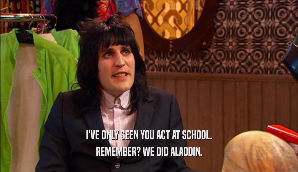 I'VE ONLY SEEN YOU ACT AT SCHOOL. REMEMBER? WE DID ALADDIN. 