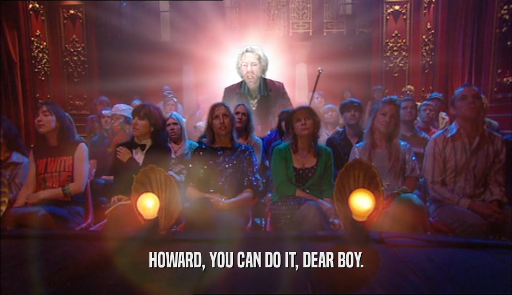 HOWARD, YOU CAN DO IT, DEAR BOY.  