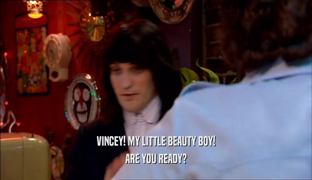 VINCEY! MY LITTLE BEAUTY BOY!
 ARE YOU READY?
 