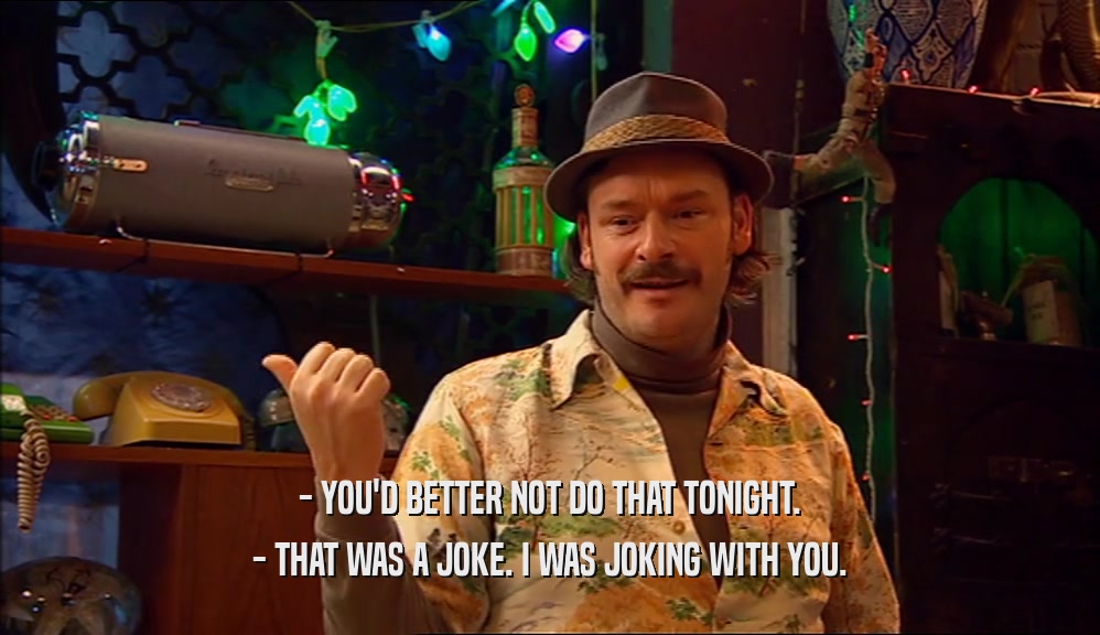 - YOU'D BETTER NOT DO THAT TONIGHT. - THAT WAS A JOKE. I WAS JOKING WITH YOU. 