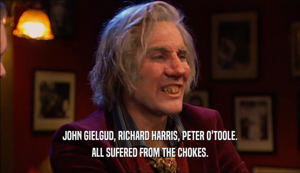 JOHN GIELGUD, RICHARD HARRIS, PETER O'TOOLE. ALL SUFERED FROM THE CHOKES. 