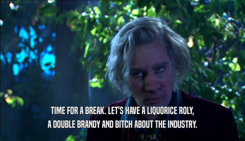 TIME FOR A BREAK. LET'S HAVE A LIQUORICE ROLY, A DOUBLE BRANDY AND BITCH ABOUT THE INDUSTRY. 