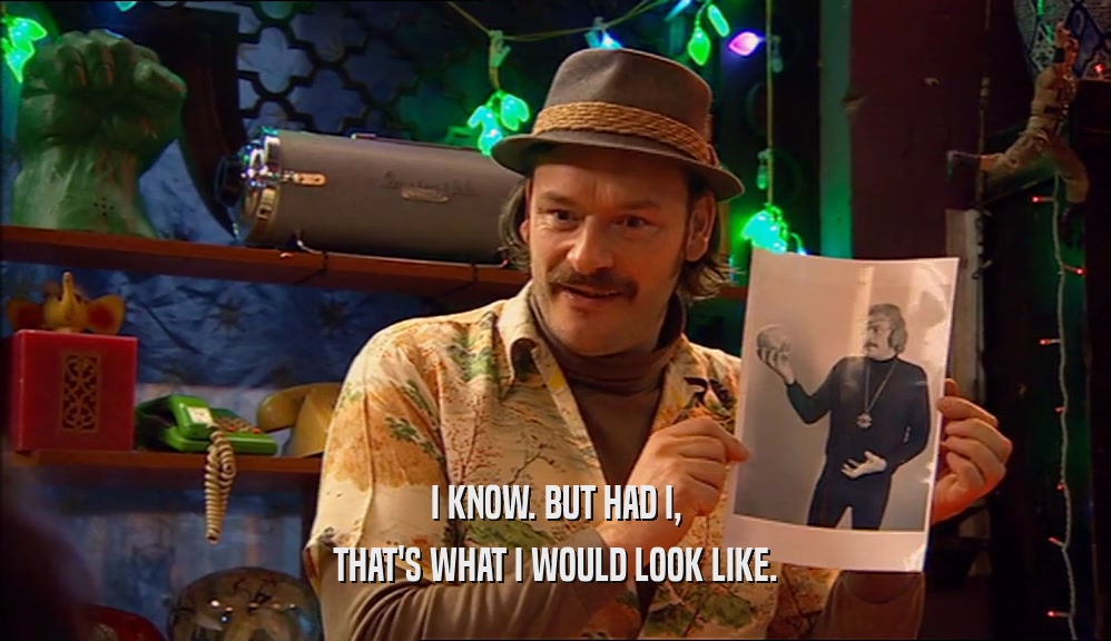 I KNOW. BUT HAD I, THAT'S WHAT I WOULD LOOK LIKE. 