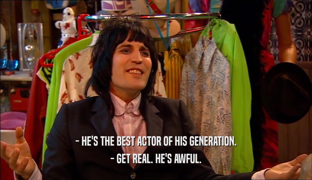 - HE'S THE BEST ACTOR OF HIS GENERATION.
 - GET REAL. HE'S AWFUL.
 