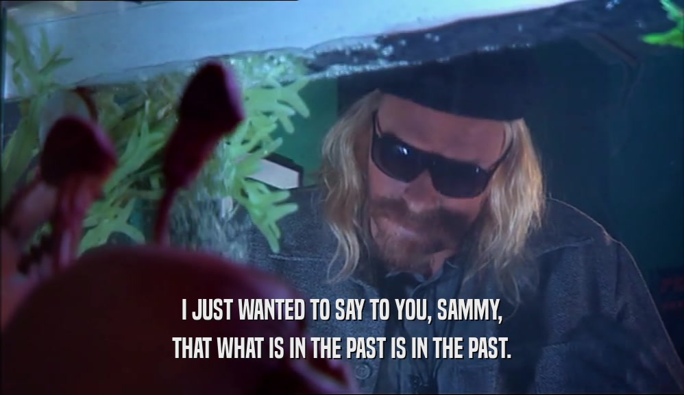 I JUST WANTED TO SAY TO YOU, SAMMY, THAT WHAT IS IN THE PAST IS IN THE PAST. 