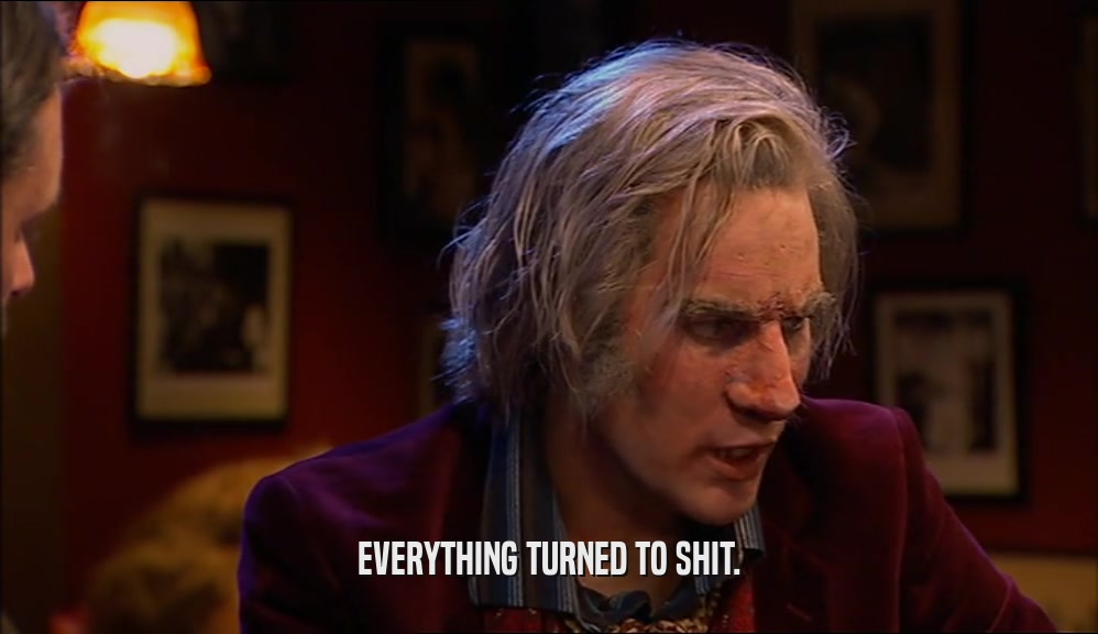 EVERYTHING TURNED TO SHIT.  